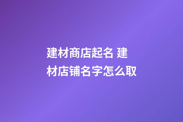 建材商店起名 建材店铺名字怎么取